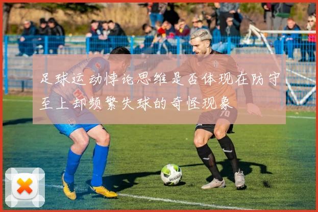 足球运动悖论思维是否体现在防守至上却频繁失球的奇怪现象