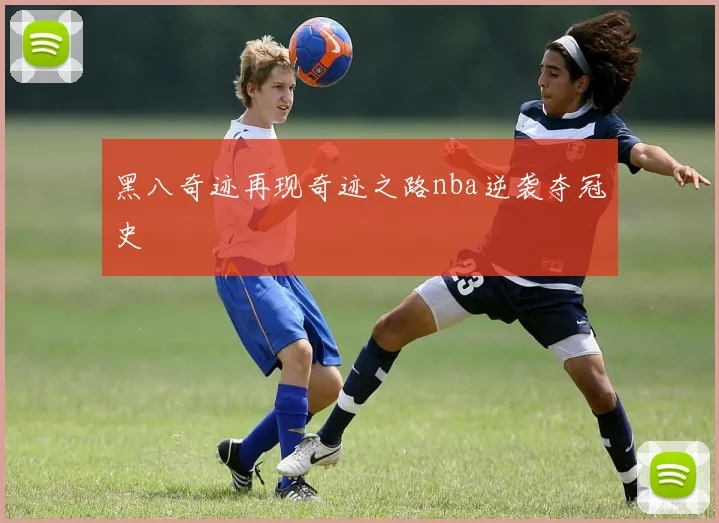 黑八奇迹再现奇迹之路nba逆袭夺冠史