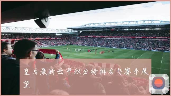 皇马最新西甲积分榜排名与赛季展望