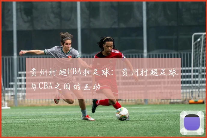 贵州村超CBA和足球：贵州村超足球与CBA之间的互动