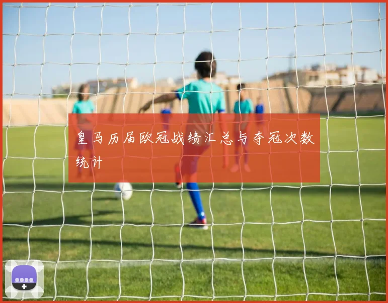 皇马历届欧冠战绩汇总与夺冠次数统计