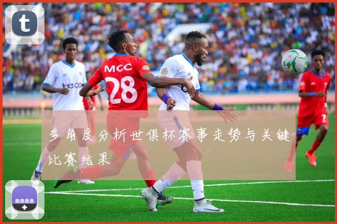 多角度分析世俱杯赛事走势与关键比赛结果