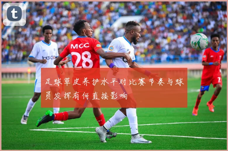 足球草皮养护水平对比赛节奏与球员发挥有何直接影响