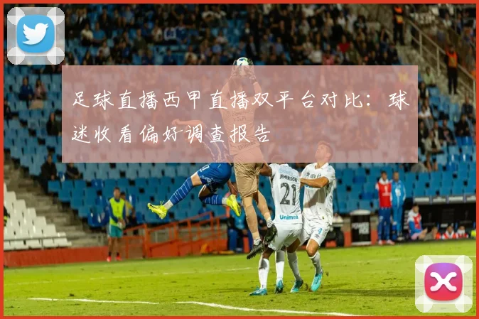 足球直播西甲直播双平台对比：球迷收看偏好调查报告