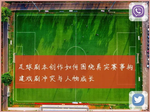 足球剧本创作如何围绕真实赛事构建戏剧冲突与人物成长