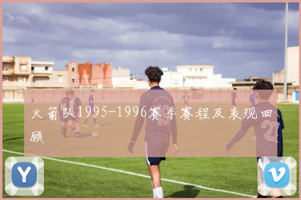 火箭队1995-1996赛季赛程及表现回顾